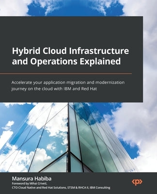 Hybrid Cloud Infrastructure and Operations Explained: Accelerate your application migration and modernization journey on the cloud with IBM and Red Ha by Habiba, Mansura