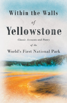 Within the Walls of Yellowstone - Classic Accounts and Poetry of the World's First National Park by Various