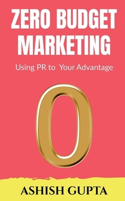 Zero Budget Marketing: Using PR to Your Advantage by Gupta, Ashish