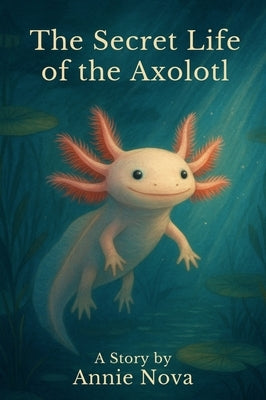The Secret Life of the Axolotl by Nova, Annie