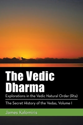 The Vedic Dharma: Explorations in the Vedic Natural Order (Rta) by Kalomiris, James