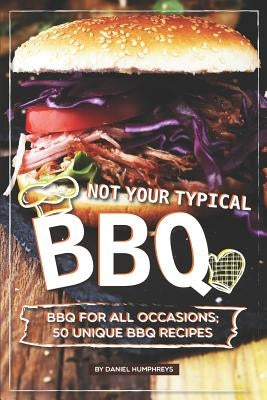 Not Your Typical BBQ: BBQ for All Occasions; 50 Unique BBQ Recipes by Humphreys, Daniel