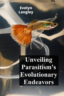 Unveiling Parasitism's Evolutionary Endeavors: Exploring how parasites trigger disease by invading human cells, describing symptoms, and exploring tre by Langley, Evelyn