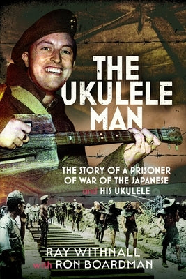 The Ukulele Man: The Story of a Prisoner of War of the Japanese and His Ukulele by Withnall, Ray