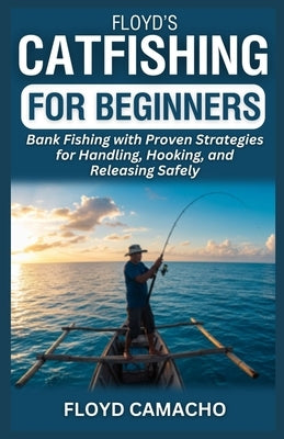 Floyd's Catfishing for Beginners: Bank Fishing with Proven Strategies for Handling, Hooking, and Releasing Safely by Camacho, Floyd