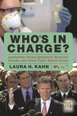 Who's in Charge?: Leadership During Epidemics, Bioterror Attacks, and Other Public Health Crises by Kahn, Laura H.
