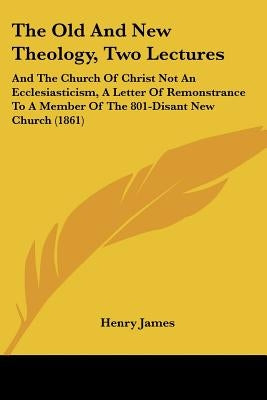 The Old And New Theology, Two Lectures: And The Church Of Christ Not An Ecclesiasticism, A Letter Of Remonstrance To A Member Of The 801-Disant New Ch by James, Henry