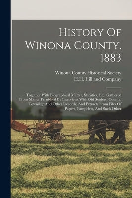 History Of Winona County, 1883: Together With Biographical Matter, Statistics, Etc. Gathered From Matter Furnished By Interviews With Old Settlers, Co by H H Hill and Company