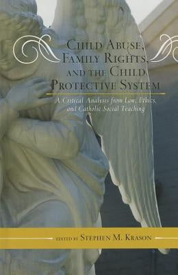 Child Abuse, Family Rights, and the Child Protective System: A Critical Analysis from Law, Ethics, and Catholic Social Teaching by Krason, Stephen M.