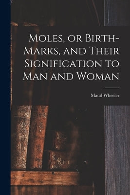 Moles, or Birth-marks, and Their Signification to Man and Woman by Wheeler, Maud