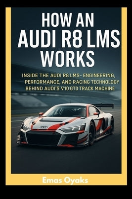 How An Audi R8 LMS Works: Inside the Audi R8 LMS - Engineering, Performance, and Racing Technology Behind Audi's V10 GT3 Track Machine by Oyaks, Emas