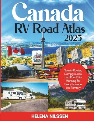 Canada RV Road Atlas 2025: Scenic Routes, Campgrounds, and Road Trip Planning for Every Province and Territory by Nilssen, Helena