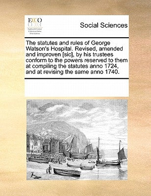 The Statutes and Rules of George Watson's Hospital. Revised, Amended and Improven [Sic], by His Trustees Conform to the Powers Reserved to Them at Com by Multiple Contributors