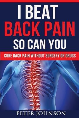 I Beat Back Pain So Can You: Cure Back Pain Without Surgery Or Drugs by Johnson, Peter James