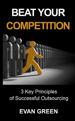 Beat Your Competition: 3 Key Principles of Successful Outsourcing by Gilbert, George R.