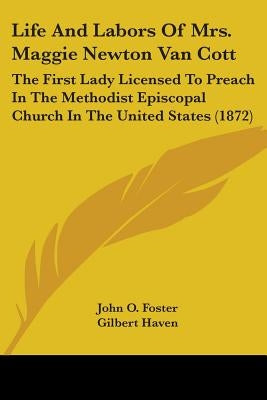 Life And Labors Of Mrs. Maggie Newton Van Cott: The First Lady Licensed To Preach In The Methodist Episcopal Church In The United States (1872) by Foster, John O.