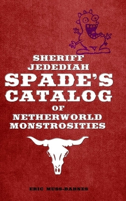 Sheriff Jedediah Spade's Catalog of Netherworld Monstrosities by Muss-Barnes, Eric