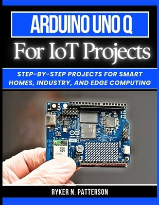 Arduino Uno Q for IoT Projects: Step-by-Step Projects for Smart Homes, Industry, and Edge Computing by Patterson, Ryker