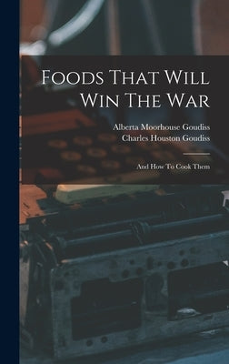Foods That Will Win The War: And How To Cook Them by Goudiss, Charles Houston