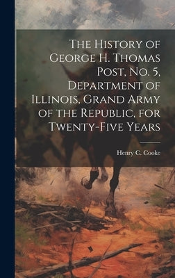 The History of George H. Thomas Post, no. 5, Department of Illinois, Grand Army of the Republic, for Twenty-five Years by Cooke, Henry C. [From Old Catalog]