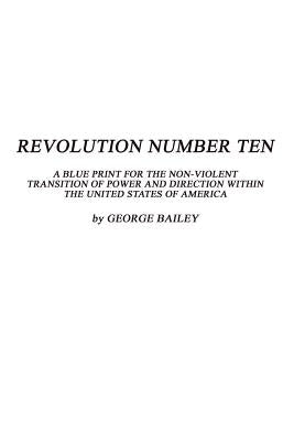Revolution Number Ten: A Blue Print for the Non-Violent Transition of Power and Direction Within the United States of America by Bailey, George