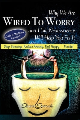 Why We Are Wired To Worry And How Neuroscience Will Help You Fix it: Stop Stressing, Reduce Anxiety, Feel Happy, Finally! by Spironhi, Sharie