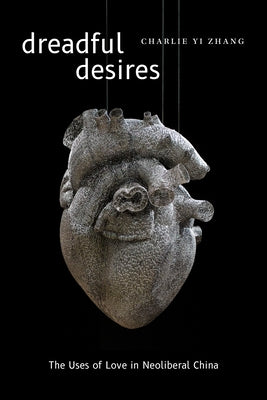 Dreadful Desires: The Uses of Love in Neoliberal China by Zhang, Charlie Yi