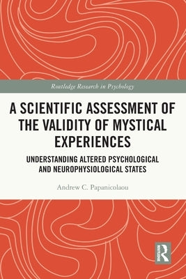 A Scientific Assessment of the Validity of Mystical Experiences: Understanding Altered Psychological and Neurophysiological States by Papanicolaou, Andrew