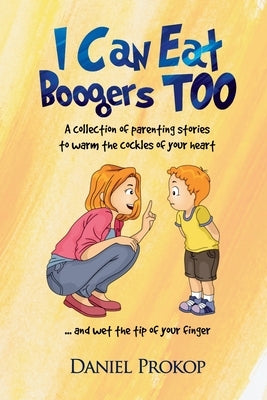 I Can Eat Boogers Too (Parenting Stories to Warm the Cockles of your Heart and Wet the Tip of your Finger) by Prokop, Daniel