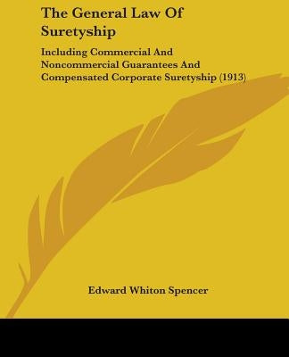 The General Law Of Suretyship: Including Commercial And Noncommercial Guarantees And Compensated Corporate Suretyship (1913) by Spencer, Edward Whiton