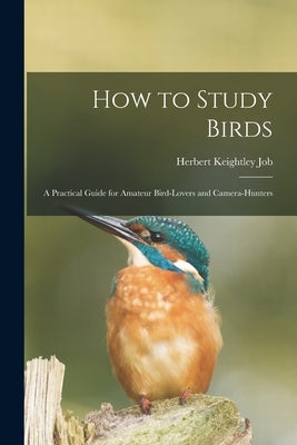 How to Study Birds: a Practical Guide for Amateur Bird-lovers and Camera-hunters by Job, Herbert Keightley 1864-1933