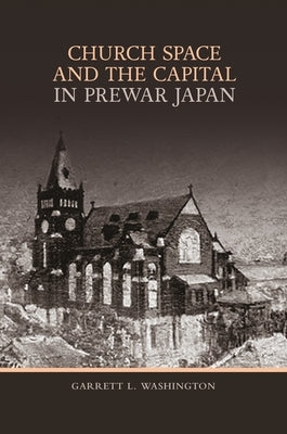 Church Space and the Capital in Prewar Japan by Washington, Garrett L.