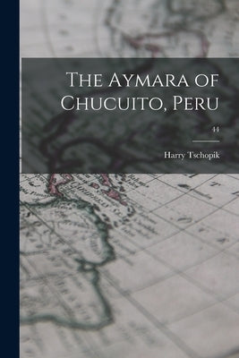 The Aymara of Chucuito, Peru; 44 by Tschopik, Harry 1915-1956