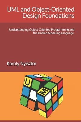 UML and Object-Oriented Design Foundations: Understanding Object-Oriented Programming and the Unified Modeling Language by Nyisztor, Monika