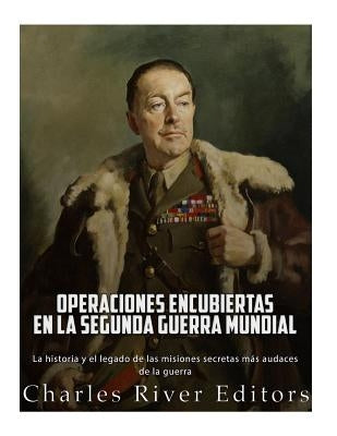 Operaciones encubiertas en la Segunda Guerra Mundial: La historia y el legado de las misiones secretas más audaces de la guerra by Charles River
