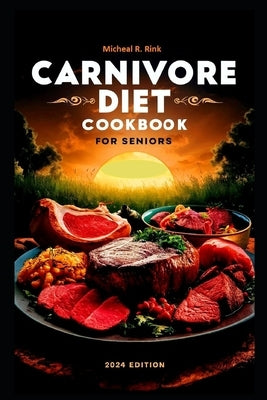 Carnivore Diet Cookbook For seniors: 60+ Delicious and Easy Recipes to Nourish your body and Thrive in Your Golden Year with One Flavorful Bite at a T by Rink, Micheal R.