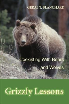 Grizzly Lessons: Coexisting with Bears and Wolves by Blanchard, Geral T.