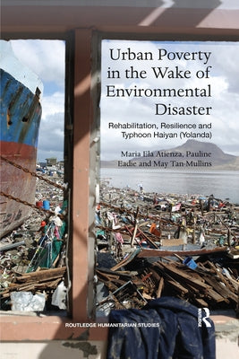 Urban Poverty in the Wake of Environmental Disaster: Rehabilitation, Resilience and Typhoon Haiyan (Yolanda) by Atienza, Maria Ela