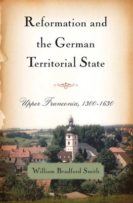 Reformation and the German Territorial State: Upper Franconia, 1300-1630 by Smith, William Bradford