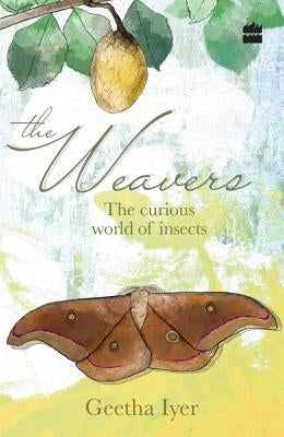The Weavers: The Curious World of Insects by Iyer, Geetha