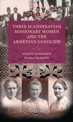 Three Scandinavian Missionary Women and the Armenian Genocide by Lundgren, Svante