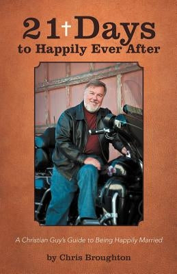 21 Days to Happily Ever After: A Christian Guy's Guide to Being Happily Married by Broughton, Chris