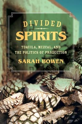 Divided Spirits: Tequila, Mezcal, and the Politics of Productionvolume 56 by Bowen, Sarah