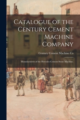 Catalogue of the Century Cement Machine Company: Manufacturers of the Hercules Cement Stone Machine. by Century Cement Machine Co