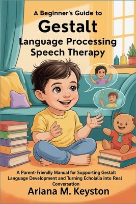A Beginner's Guide to Gestalt Language Processing Speech Therapy: A Parent-Friendly Manual for Supporting Gestalt Language Development and Turning Ech by Keyston, Ariana M.