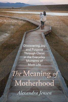 The Meaning of Motherhood: Discovering Joy and Purpose Through Christ in the Everyday Moments of Mom Life by Jensen, Alexandra