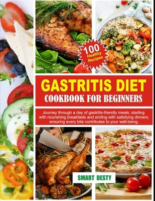 Gastritis Diet Cookbook for Beginners: Journey through a day of gastritis-friendly meals, starting with nourishing breakfasts and ending with satisfyi by Desty, Smart