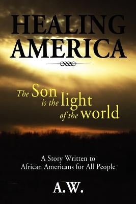 Healing America: A Story Written to African Americans for All People by A. W.