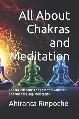 All About Chakras and Meditation: Chakra Wisdom: The Essential Guide to Chakras for Deep Meditation by Rinpoche Bsc Ma, Ahiranta
