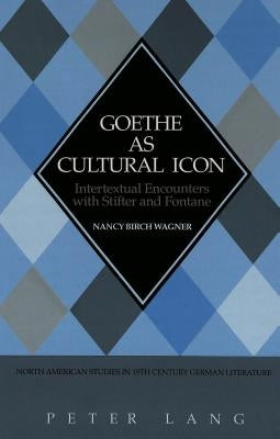 Goethe as Cultural Icon: Intertextual Encounters with Stifter & Fontane by Birch Wagner, Nancy